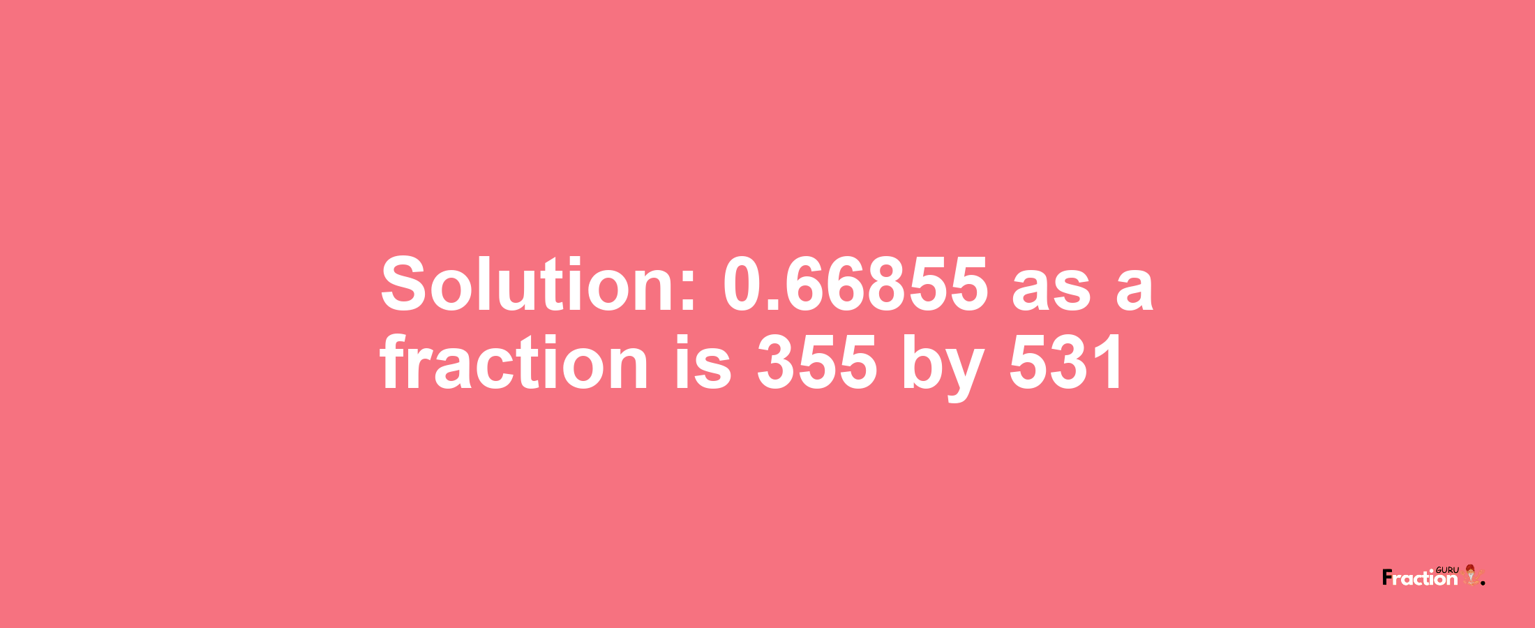 Solution:0.66855 as a fraction is 355/531